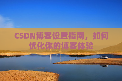 CSDN博客设置指南，如何优化你的博客体验